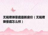 无锡君御豪庭最新房价（无锡君御豪庭怎么样）