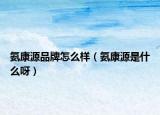 氨康源品牌怎么样（氨康源是什么呀）