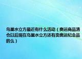 鸟巢水立方最近有什么活动（奥运商品清仓以后现在鸟巢水立方还有卖奥运纪念品的么）