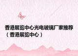 香港展览中心光电玻璃厂家推荐（香港展览中心）