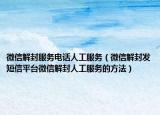 微信解封服务电话人工服务（微信解封发短信平台微信解封人工服务的方法）