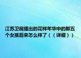 江苏卫视播出的花样年华中的那五个女孩后来怎么样了（（详细））
