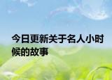 今日更新关于名人小时候的故事