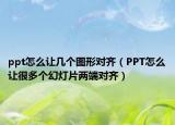 ppt怎么让几个图形对齐（PPT怎么让很多个幻灯片两端对齐）