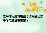 太平洋电脑城电话（请问佛山太平洋电脑城在哪里）
