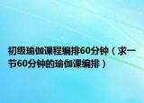 初级瑜伽课程编排60分钟（求一节60分钟的瑜伽课编排）