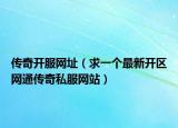 传奇开服网址（求一个最新开区网通传奇私服网站）