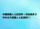 中国爱国人士的资料（你知道多少中外古今爱国人士的资料?）