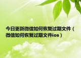 今日更新微信如何恢复过期文件（微信如何恢复过期文件ios）
