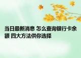 当日最新消息 怎么查询银行卡余额 四大方法供你选择