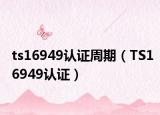 ts16949认证周期（TS16949认证）