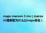maps maroon 5 mv（maroon5里新歌为什么以maps命名）