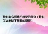 快影怎么删除不想要的部分（快影怎么删除不想要的视频）