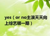 yes（or no主演天天向上综艺哪一期）