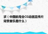 求（中国航母全CG动画宣传片 背景音乐是什么）