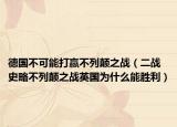 德国不可能打赢不列颠之战（二战史略不列颠之战英国为什么能胜利）