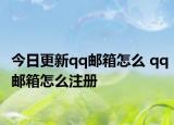 今日更新qq邮箱怎么 qq邮箱怎么注册