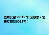 恒泰艾普300157什么意思（恒泰艾普[300157]）