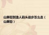 山屏街到渔人码头徒步怎么走（山屏街）