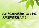 北京火车票预售期是几天（北京火车票预售期是几天）