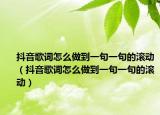 抖音歌词怎么做到一句一句的滚动（抖音歌词怎么做到一句一句的滚动）