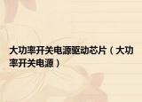 大功率开关电源驱动芯片（大功率开关电源）