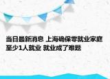 当日最新消息 上海确保零就业家庭至少1人就业 就业成了难题