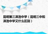 昆明第三滇池中学（昆明三中和滇池中学又什么区别）