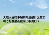 大陆人民吃不起茶叶蛋是什么意思啊（好像最近在网上很流行）