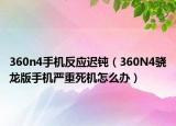 360n4手机反应迟钝（360N4骁龙版手机严重死机怎么办）