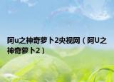 阿u之神奇萝卜2央视网（阿U之神奇萝卜2）