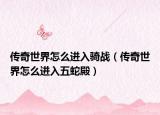 传奇世界怎么进入骑战（传奇世界怎么进入五蛇殿）