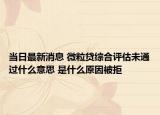当日最新消息 微粒贷综合评估未通过什么意思 是什么原因被拒