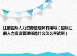 注册国际人力资源管理师有用吗（国际注册人力资源管理师是什么怎么考试啊）