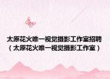 太原花火唯一视觉摄影工作室招聘（太原花火唯一视觉摄影工作室）