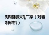 对辊制砂机厂家（对辊制砂机）