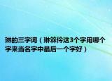 琳的三字词（琳箖伶这3个字用哪个字来当名字中最后一个字好）
