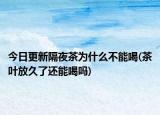 今日更新隔夜茶为什么不能喝(茶叶放久了还能喝吗)