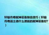 轩辕传奇弑神装备融合技巧（轩辕传奇战士选什么潜能的弑神装备好?）