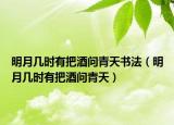 明月几时有把酒问青天书法（明月几时有把酒问青天）