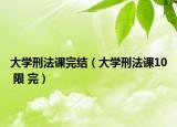 大学刑法课完结（大学刑法课10 限 完）