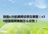 微信x30的美颜设置在哪里（x30微信视频美颜怎么设置）