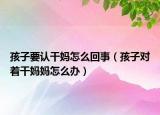孩子要认干妈怎么回事（孩子对着干妈妈怎么办）