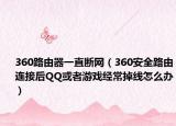 360路由器一直断网（360安全路由连接后QQ或者游戏经常掉线怎么办）