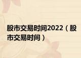 股市交易时间2022（股市交易时间）