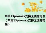 苹果13promax支持无线充电么（苹果13promax支持无线充电吗）
