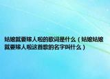 姑娘就要嫁人啦的歌词是什么（姑娘姑娘就要嫁人啦这首歌的名字叫什么）