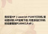 我安装HP（LaserJet P1007打印机,驱动是好的,HP官网下的,可是添加打印机时说要复制P1006CLP.dll）