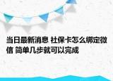 当日最新消息 社保卡怎么绑定微信 简单几步就可以完成