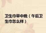 卫生巾早中晚（午后卫生巾怎么样）